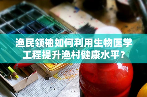 渔民领袖如何利用生物医学工程提升渔村健康水平？