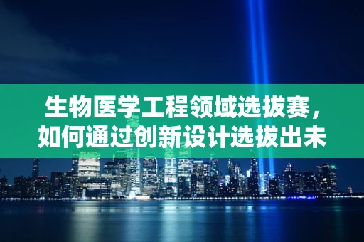 生物医学工程领域选拔赛，如何通过创新设计选拔出未来之星？
