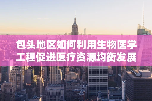包头地区如何利用生物医学工程促进医疗资源均衡发展？