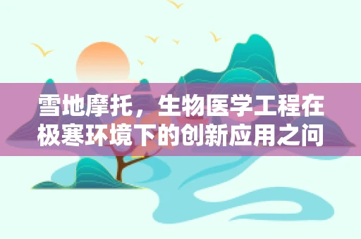 雪地摩托，生物医学工程在极寒环境下的创新应用之问