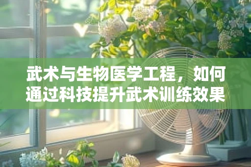 武术与生物医学工程，如何通过科技提升武术训练效果？