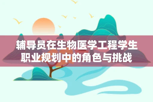 辅导员在生物医学工程学生职业规划中的角色与挑战