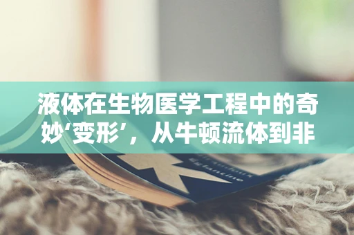 液体在生物医学工程中的奇妙‘变形’，从牛顿流体到非牛顿流体的转变