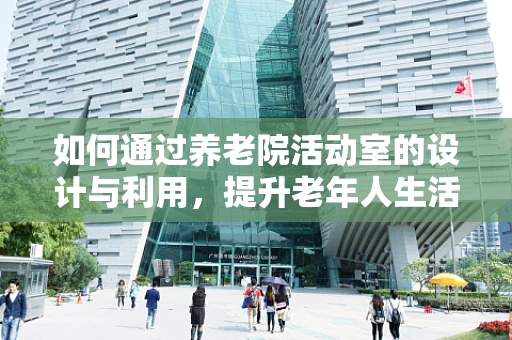如何通过养老院活动室的设计与利用，提升老年人生活质量？