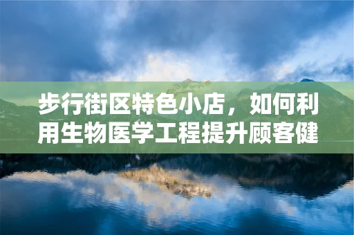 步行街区特色小店，如何利用生物医学工程提升顾客健康体验？