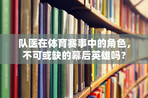 队医在体育赛事中的角色，不可或缺的幕后英雄吗？
