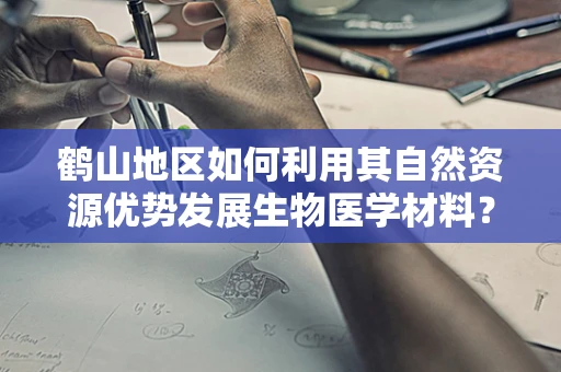 鹤山地区如何利用其自然资源优势发展生物医学材料？