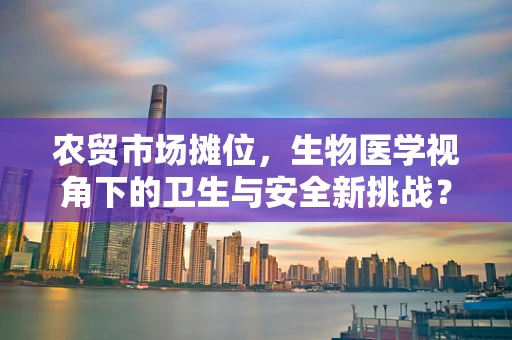 农贸市场摊位，生物医学视角下的卫生与安全新挑战？