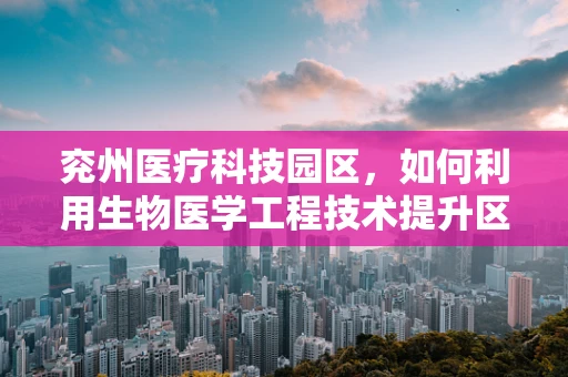 兖州医疗科技园区，如何利用生物医学工程技术提升区域医疗水平？