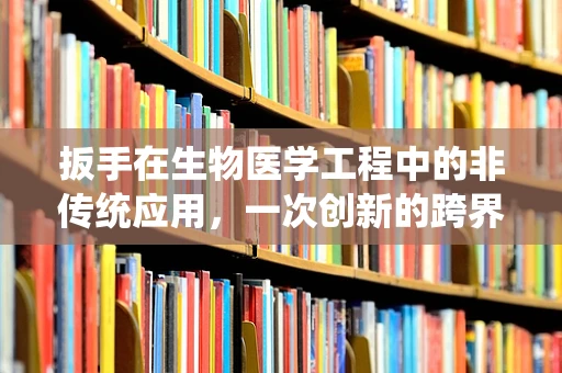 扳手在生物医学工程中的非传统应用，一次创新的跨界尝试？