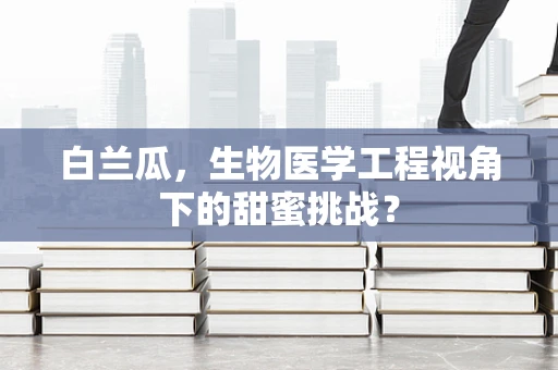 白兰瓜，生物医学工程视角下的甜蜜挑战？