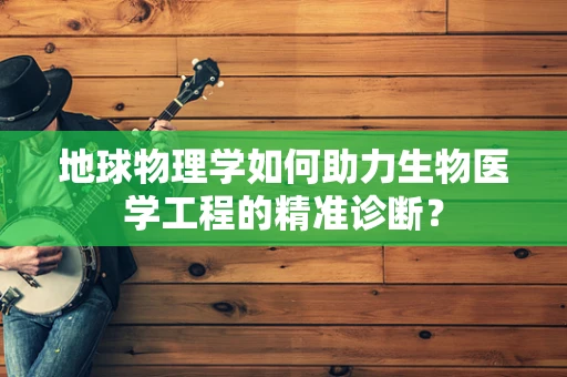 地球物理学如何助力生物医学工程的精准诊断？