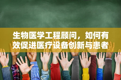 生物医学工程顾问，如何有效促进医疗设备创新与患者安全？