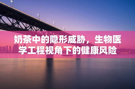 奶茶中的隐形威胁，生物医学工程视角下的健康风险
