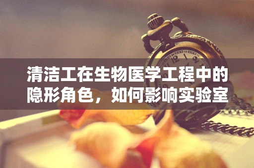 清洁工在生物医学工程中的隐形角色，如何影响实验室安全与卫生？