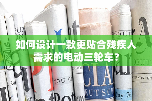 如何设计一款更贴合残疾人需求的电动三轮车？
