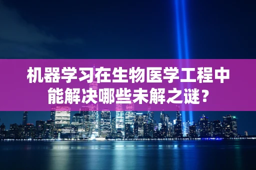 机器学习在生物医学工程中能解决哪些未解之谜？