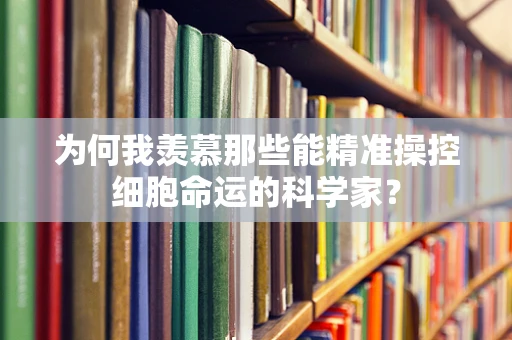 为何我羡慕那些能精准操控细胞命运的科学家？