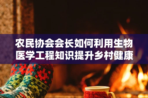 农民协会会长如何利用生物医学工程知识提升乡村健康水平？