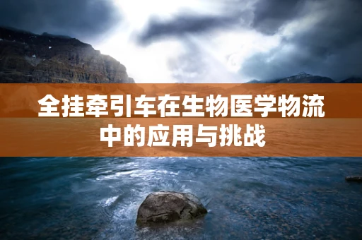 全挂牵引车在生物医学物流中的应用与挑战