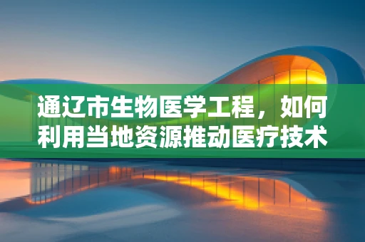 通辽市生物医学工程，如何利用当地资源推动医疗技术革新？