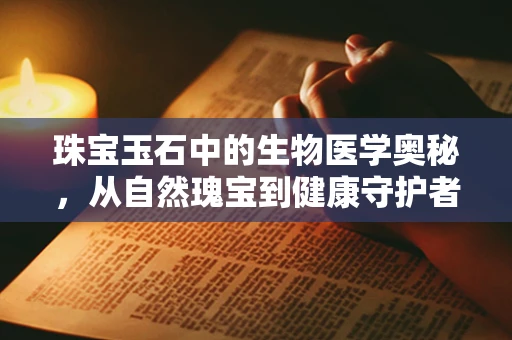 珠宝玉石中的生物医学奥秘，从自然瑰宝到健康守护者