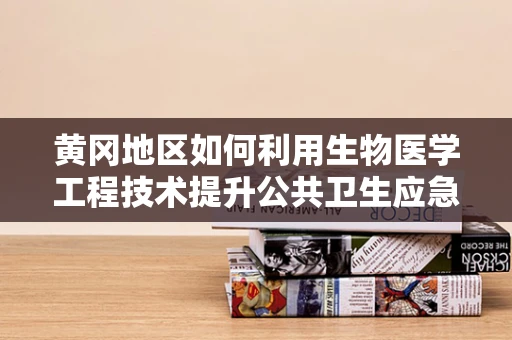 黄冈地区如何利用生物医学工程技术提升公共卫生应急能力？