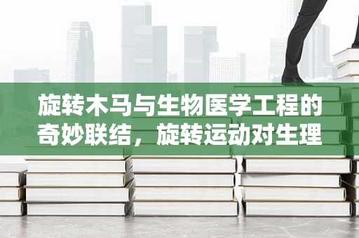 旋转木马与生物医学工程的奇妙联结，旋转运动对生理影响的研究