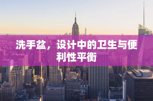 洗手盆，设计中的卫生与便利性平衡