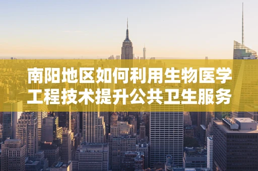 南阳地区如何利用生物医学工程技术提升公共卫生服务？