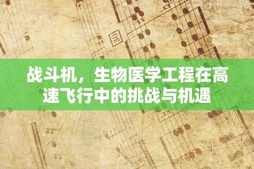 战斗机，生物医学工程在高速飞行中的挑战与机遇