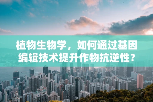 植物生物学，如何通过基因编辑技术提升作物抗逆性？
