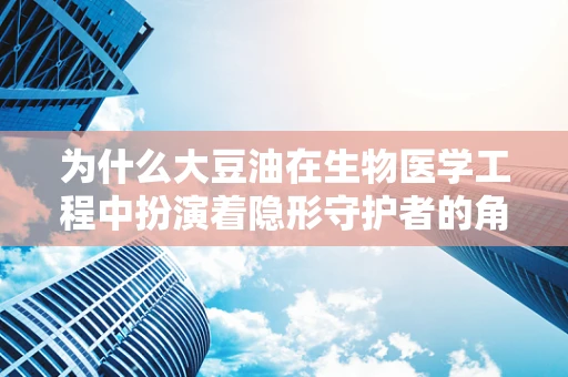 为什么大豆油在生物医学工程中扮演着隐形守护者的角色？