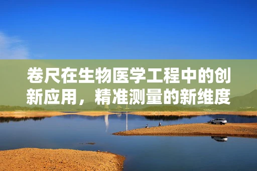 卷尺在生物医学工程中的创新应用，精准测量的新维度？