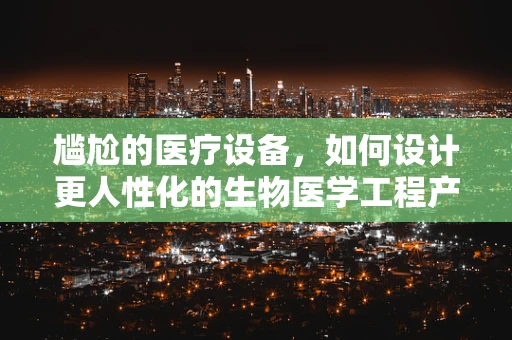尴尬的医疗设备，如何设计更人性化的生物医学工程产品？