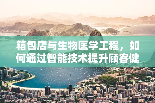 箱包店与生物医学工程，如何通过智能技术提升顾客健康体验？