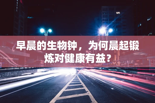 早晨的生物钟，为何晨起锻炼对健康有益？