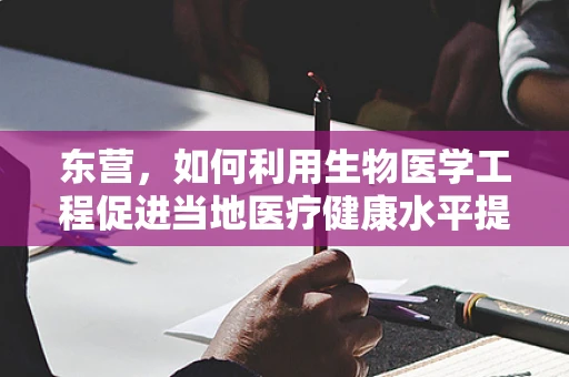 东营，如何利用生物医学工程促进当地医疗健康水平提升？