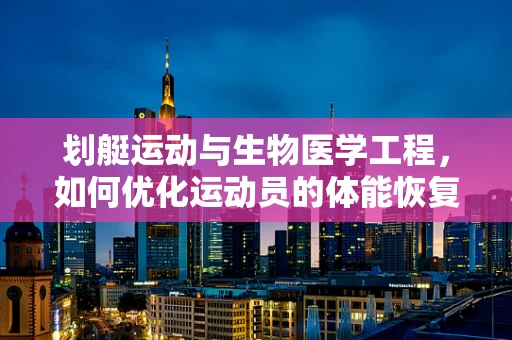 划艇运动与生物医学工程，如何优化运动员的体能恢复？