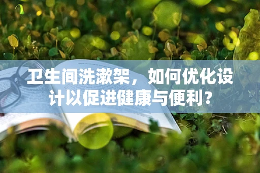 卫生间洗漱架，如何优化设计以促进健康与便利？