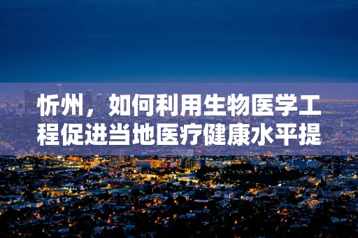 忻州，如何利用生物医学工程促进当地医疗健康水平提升？