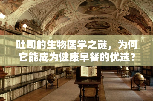 吐司的生物医学之谜，为何它能成为健康早餐的优选？