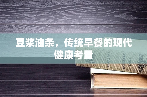 豆浆油条，传统早餐的现代健康考量