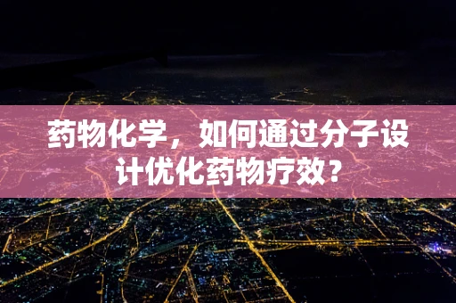 药物化学，如何通过分子设计优化药物疗效？