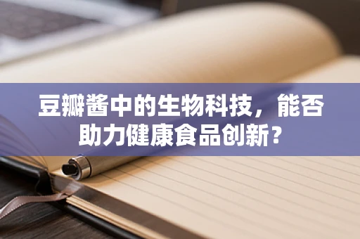 豆瓣酱中的生物科技，能否助力健康食品创新？