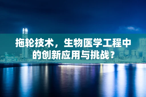 拖轮技术，生物医学工程中的创新应用与挑战？