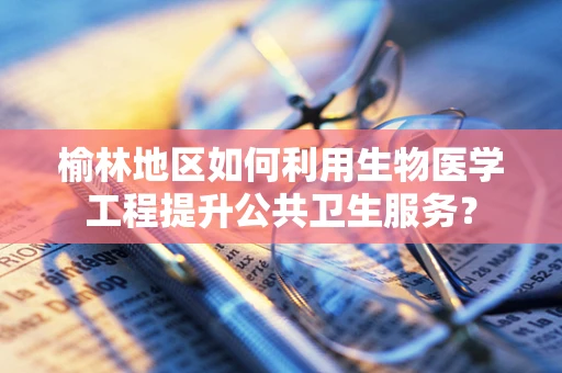 榆林地区如何利用生物医学工程提升公共卫生服务？
