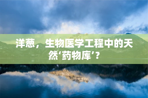 洋葱，生物医学工程中的天然‘药物库’？