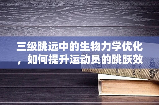 三级跳远中的生物力学优化，如何提升运动员的跳跃效率？