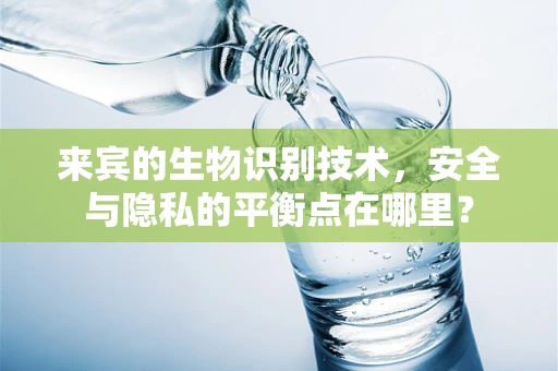 来宾的生物识别技术，安全与隐私的平衡点在哪里？